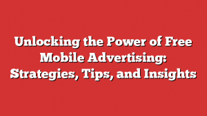 Unlocking the Power of Free Mobile Advertising: Strategies, Tips, and Insights