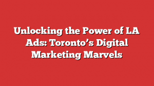 Unlocking the Power of LA Ads: Toronto’s Digital Marketing Marvels