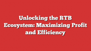 Unlocking the RTB Ecosystem: Maximizing Profit and Efficiency