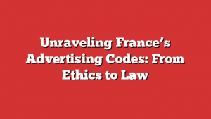 Unraveling France’s Advertising Codes: From Ethics to Law