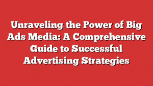 Unraveling the Power of Big Ads Media: A Comprehensive Guide to Successful Advertising Strategies