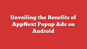 Unveiling the Benefits of AppNext Popup Ads on Android