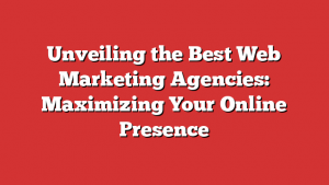 Unveiling the Best Web Marketing Agencies: Maximizing Your Online Presence