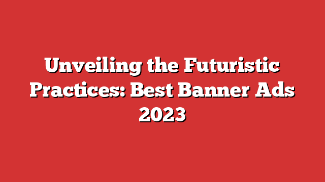 Unveiling The Futuristic Practices: Best Banner Ads 2023 - Froggy Ads