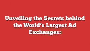 Unveiling The Secrets Behind The World'S Largest Ad Exchanges: 10 Unveiling The Secrets Behind The Worldโs Largest Ad Exchanges: