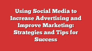 Using Social Media To Increase Advertising And Improve Marketing: Strategies And Tips For Success