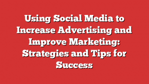Using Social Media to Increase Advertising and Improve Marketing: Strategies and Tips for Success