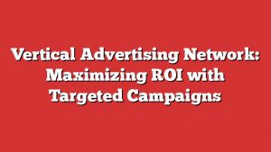 Vertical Advertising Network: Maximizing Roi With Targeted Campaigns 1 Vertical Advertising Network: Maximizing Roi With Targeted Campaigns