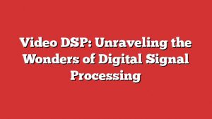 Video Dsp: Unraveling The Wonders Of Digital Signal Processing