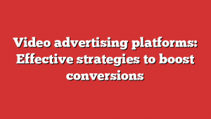 Video advertising platforms: Effective strategies to boost conversions
