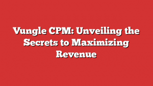 Vungle CPM: Unveiling the Secrets to Maximizing Revenue