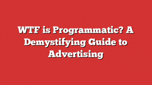 WTF is Programmatic? A Demystifying Guide to Advertising