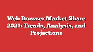 Web Browser Market Share 2023: Trends, Analysis, And Projections 1 Web Browser Market Share 2023: Trends, Analysis, And Projections