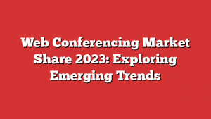 Web Conferencing Market Share 2023: Exploring Emerging Trends