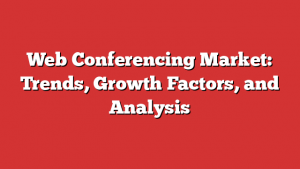 Web Conferencing Market: Trends, Growth Factors, and Analysis