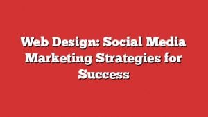 Web Design: Social Media Marketing Strategies For Success 4 Web Design: Social Media Marketing Strategies For Success