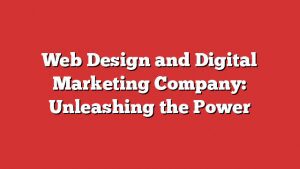 Web Design And Digital Marketing Company: Unleashing The Power