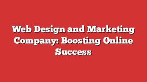 Web Design And Marketing Company: Boosting Online Success