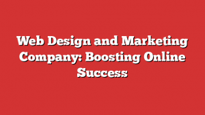 Web Design And Marketing Company: Boosting Online Success