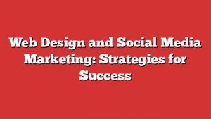 Web Design And Social Media Marketing: Strategies For Success