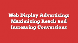 Web Display Advertising: Maximizing Reach and Increasing Conversions
