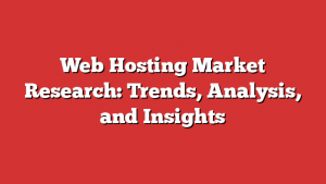 Web Hosting Market Research: Trends, Analysis, and Insights