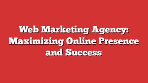 Web Marketing Agency: Maximizing Online Presence And Success 1 Web Marketing Agency: Maximizing Online Presence And Success