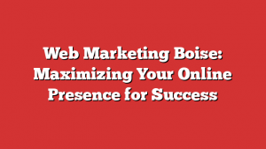 Web Marketing Boise: Maximizing Your Online Presence for Success