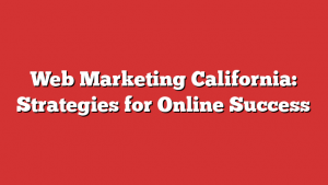 Web Marketing California: Strategies for Online Success