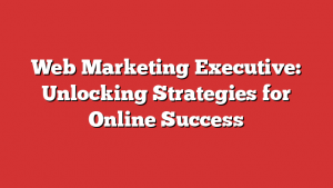 Web Marketing Executive: Unlocking Strategies for Online Success