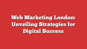 Web Marketing London: Unveiling Strategies for Digital Success