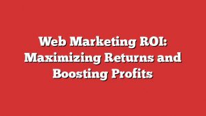 Web Marketing Roi: Maximizing Returns And Boosting Profits 1 Web Marketing Roi: Maximizing Returns And Boosting Profits