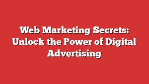 Web Marketing Secrets: Unlock The Power Of Digital Advertising