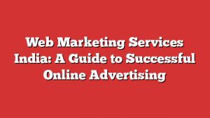 Web Marketing Services India: A Guide To Successful Online Advertising