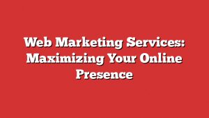 Web Marketing Services: Maximizing Your Online Presence 8 Web Marketing Services: Maximizing Your Online Presence