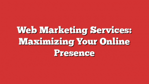 Web Marketing Services: Maximizing Your Online Presence