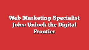 Web Marketing Specialist Jobs: Unlock The Digital Frontier 3 Web Marketing Specialist Jobs: Unlock The Digital Frontier