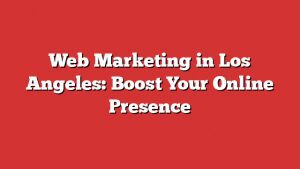 Web Marketing In Los Angeles: Boost Your Online Presence