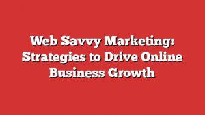 Web Savvy Marketing: Strategies To Drive Online Business Growth 2 Web Savvy Marketing: Strategies To Drive Online Business Growth