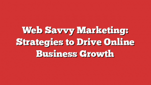 Web Savvy Marketing: Strategies to Drive Online Business Growth