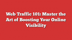 Web Traffic 101: Master the Art of Boosting Your Online Visibility