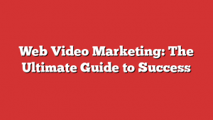 Web Video Marketing: The Ultimate Guide to Success 1 Web Video Marketing: The Ultimate Guide to Success