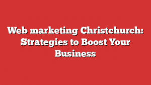 Web marketing Christchurch: Strategies to Boost Your Business