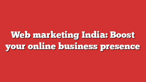 Web marketing India: Boost your online business presence