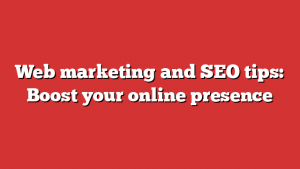 Web marketing and SEO tips: Boost your online presence