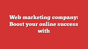 Web marketing company: Boost your online success with