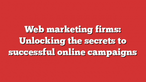 Web marketing firms: Unlocking the secrets to successful online campaigns