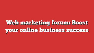 Web marketing forum: Boost your online business success