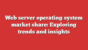 Web server operating system market share: Exploring trends and insights