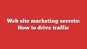 Web site marketing secrets: How to drive traffic